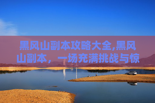 黑风山副本攻略大全,黑风山副本,一场充满挑战与惊喜的冒险之旅 黑风山副本攻略大全,黑风山副本,一场充满挑战与惊喜的冒险之旅