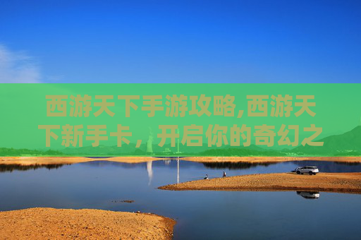 西游天下手游攻略,西游天下新手卡,开启你的奇幻之旅 西游天下手游攻略,西游天下新手卡,开启你的奇幻之旅