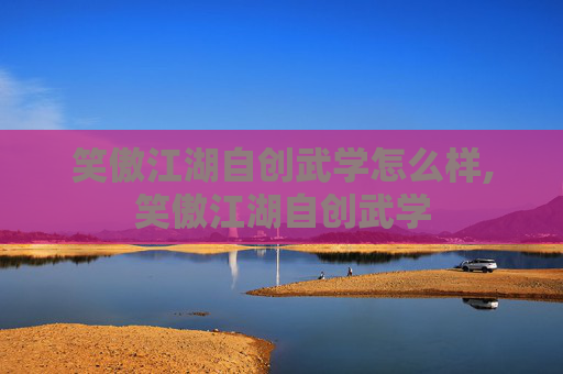 笑傲江湖自创武学怎么样,笑傲江湖自创武学