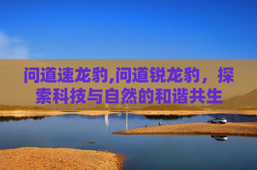 问道速龙豹,问道锐龙豹,探索科技与自然的和谐共生