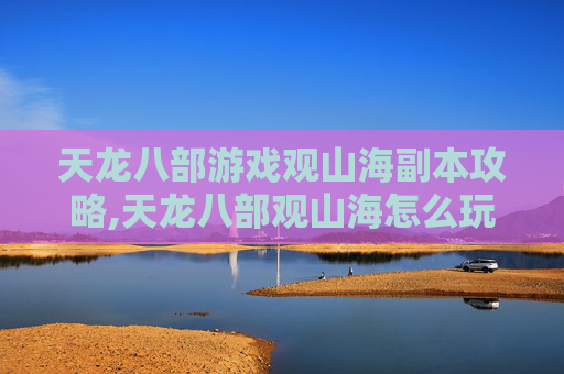天龙八部游戏观山海副本攻略,天龙八部观山海怎么玩