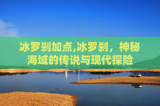 冰罗刹加点,冰罗刹，神秘海域的传说与现代探险