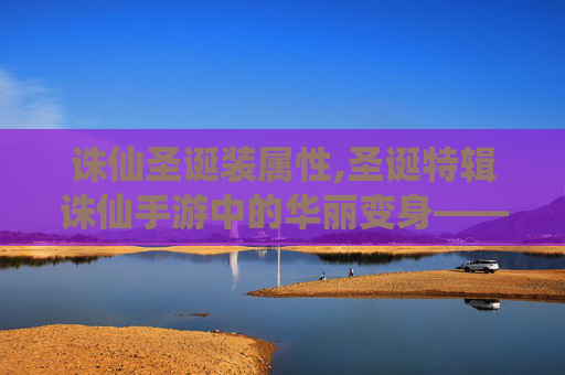 诛仙圣诞装属性,圣诞特辑诛仙手游中的华丽变身——圣诞装大揭秘