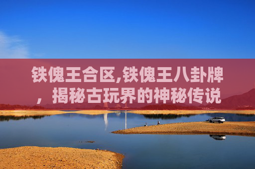 铁傀王合区,铁傀王八卦牌,揭秘古玩界的神秘传说 铁傀王合区,铁傀王八卦牌,揭秘古玩界的神秘传说