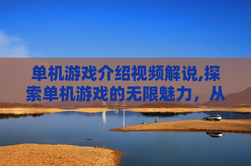 单机游戏介绍视频解说,探索单机游戏的无限魅力，从经典到现代，一次深入的旅程
