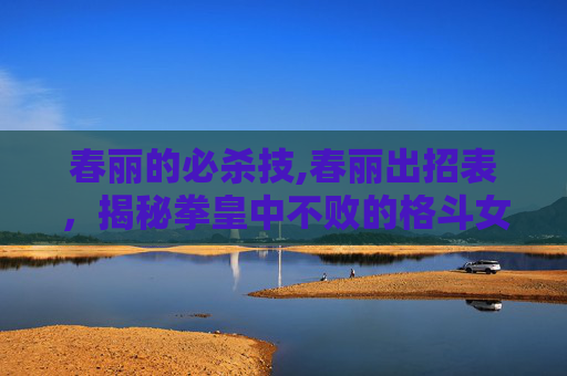 春丽的必杀技,春丽出招表，揭秘拳皇中不败的格斗女神