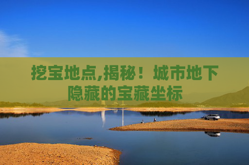 挖宝地点,揭秘!城市地下隐藏的宝藏坐标 挖宝地点,揭秘!城市地下隐藏的宝藏坐标