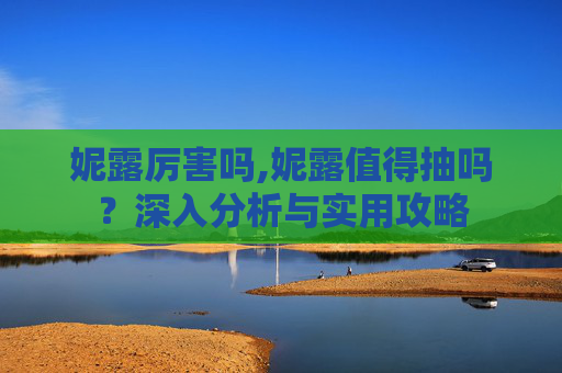妮露厉害吗,妮露值得抽吗？深入分析与实用攻略