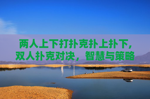 两人上下打扑克扑上扑下,双人扑克对决，智慧与策略的较量