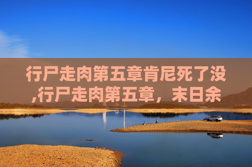 行尸走肉第五章肯尼死了没,行尸走肉第五章，末日余晖下的人性挣扎