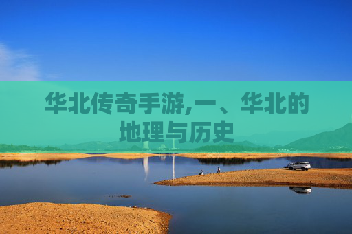 华北传奇手游,一、华北的地理与历史 华北传奇手游,一、华北的地理与历史