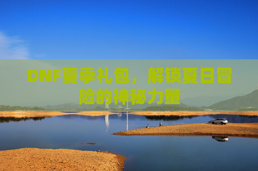DNF夏季礼包，解锁夏日冒险的神秘力量