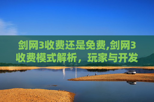 剑网3收费还是免费,剑网3收费模式解析，玩家与开发商的博弈