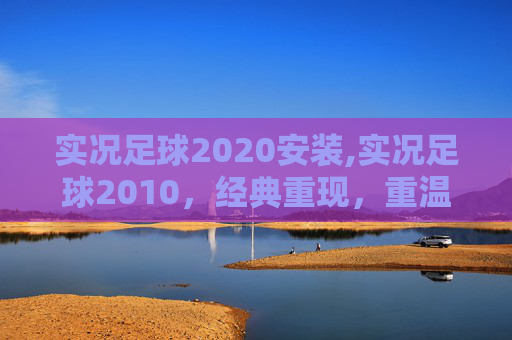 实况足球2020安装,实况足球2010,经典重现,重温绿茵场上的激情岁月