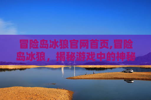 冒险岛冰狼官网首页,冒险岛冰狼，揭秘游戏中的神秘角色
