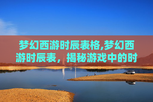 梦幻西游时辰表格,梦幻西游时辰表，揭秘游戏中的时间奥秘