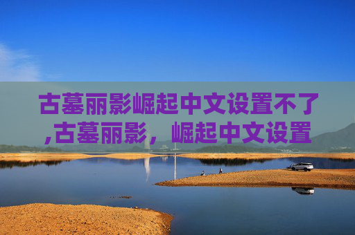 古墓丽影崛起中文设置不了,古墓丽影，崛起中文设置指南