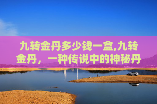 九转金丹多少钱一盒,九转金丹，一种传说中的神秘丹药，据说能够使人长生不老，延年益寿。然而，这种神奇的丹药究竟需要多少钱呢？这个问题引发了无数人的猜测和讨论
