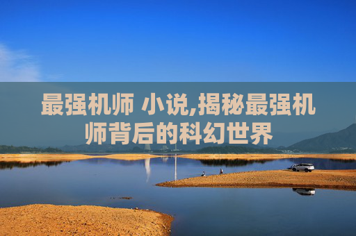 最强机师 小说,揭秘最强机师背后的科幻世界 最强机师 小说,揭秘最强机师背后的科幻世界