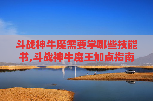 斗战神牛魔需要学哪些技能书,斗战神牛魔王加点指南，如何最大化你的战斗力
