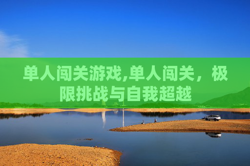 单人闯关游戏,单人闯关，极限挑战与自我超越