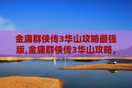 金庸群侠传3华山攻略最强版,金庸群侠传3华山攻略,掌握秘籍,成为武林高手