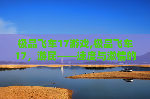 极品飞车17游戏,极品飞车17，游民——速度与激情的终极碰撞