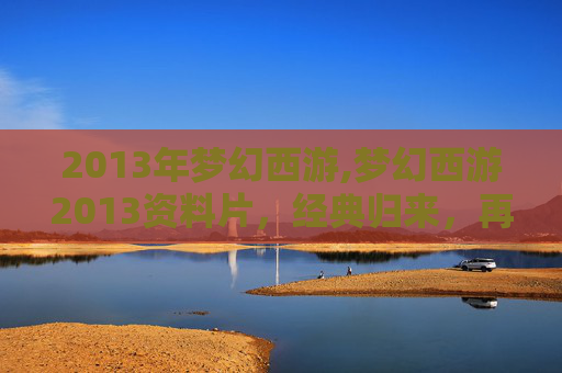 2013年梦幻西游,梦幻西游2013资料片,经典归来,再续前缘 2013年梦幻西游,梦幻西游2013资料片,经典归来,再续前缘