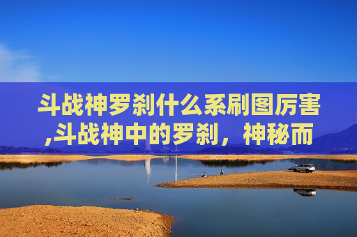 斗战神罗刹什么系刷图厉害,斗战神中的罗刹，神秘而致命的存在