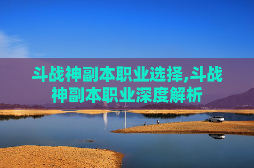 斗战神副本职业选择,斗战神副本职业深度解析