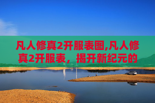 凡人修真2开服表图,凡人修真2开服表，揭开新纪元的序幕