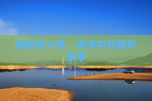 揭秘杀人虾，海洋中的隐形杀手