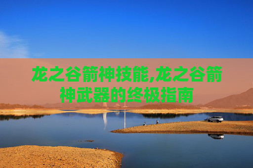 龙之谷箭神技能,龙之谷箭神武器的终极指南