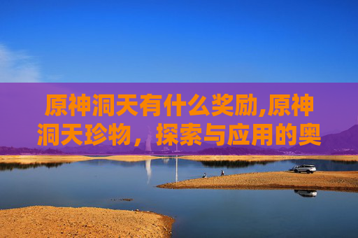 原神洞天有什么奖励,原神洞天珍物，探索与应用的奥秘
