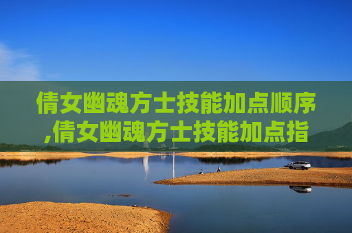 倩女幽魂方士技能加点顺序,倩女幽魂方士技能加点指南 倩女幽魂方士技能加点顺序,倩女幽魂方士技能加点指南
