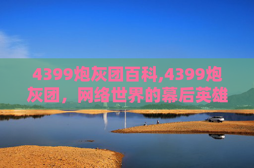 4399炮灰团百科,4399炮灰团，网络世界的幕后英雄