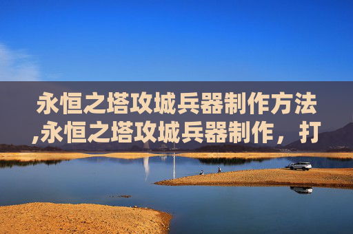 永恒之塔攻城兵器制作方法,永恒之塔攻城兵器制作，打造无敌军团的秘诀