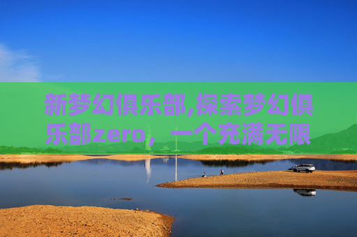 新梦幻俱乐部,探索梦幻俱乐部zero，一个充满无限可能的虚拟世界