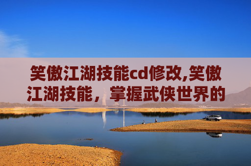 笑傲江湖技能cd修改,笑傲江湖技能，掌握武侠世界的生存之道