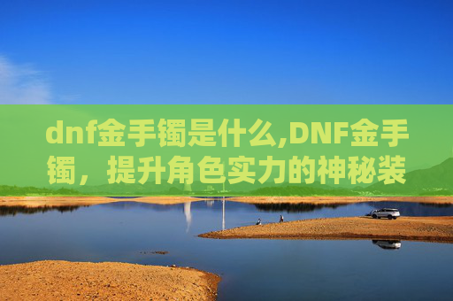 dnf金手镯是什么,DNF金手镯，提升角色实力的神秘装备