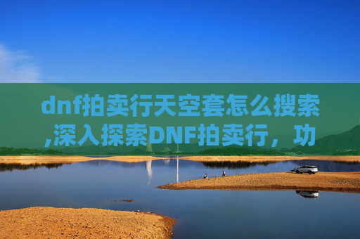 dnf拍卖行天空套怎么搜索,深入探索DNF拍卖行，功能、策略与技巧