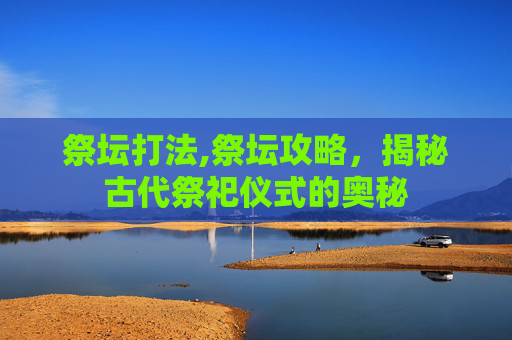 祭坛打法,祭坛攻略,揭秘古代祭祀仪式的奥秘 祭坛打法,祭坛攻略,揭秘古代祭祀仪式的奥秘