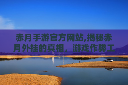 赤月手游官方网站,揭秘赤月外挂的真相，游戏作弊工具背后的黑幕