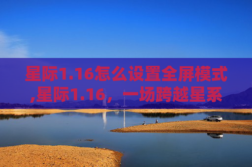 星际1.16怎么设置全屏模式,星际1.16，一场跨越星系的冒险之旅