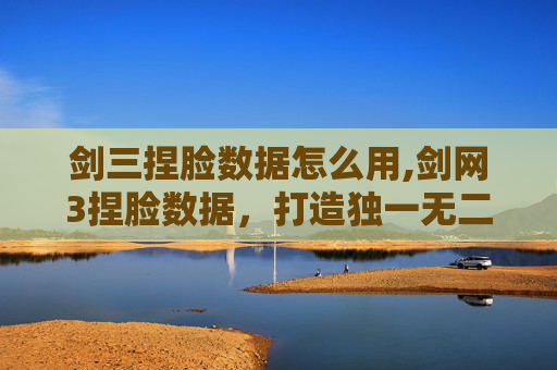 剑三捏脸数据怎么用,剑网3捏脸数据，打造独一无二的角色外观