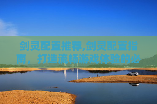 剑灵配置推荐,剑灵配置指南，打造流畅游戏体验的必备要素