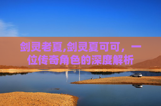 剑灵老夏,剑灵夏可可,一位传奇角色的深度解析 剑灵老夏,剑灵夏可可,一位传奇角色的深度解析