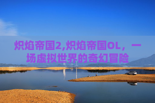 炽焰帝国2,炽焰帝国OL，一场虚拟世界的奇幻冒险
