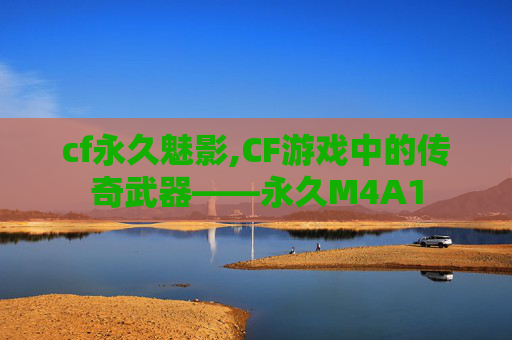 cf永久魅影,CF游戏中的传奇武器——永久M4A1 cf永久魅影,CF游戏中的传奇武器——永久M4A1
