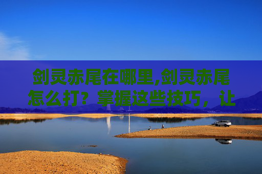 剑灵赤尾在哪里,剑灵赤尾怎么打？掌握这些技巧，让你轻松应对！